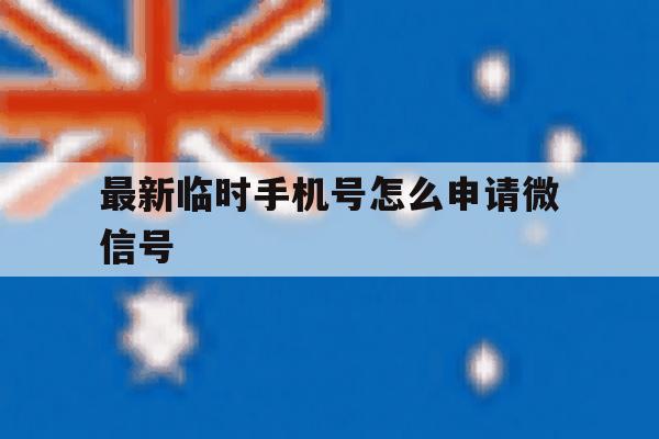 最新临时手机号怎么申请微信号 最新临时手机号怎么申请微信号