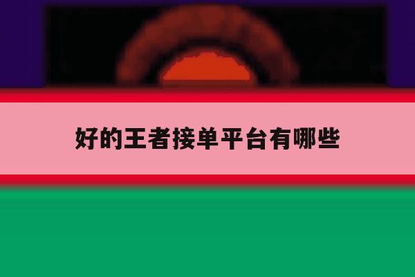 好的王者接单平台有哪些 好的王者接单平台有哪些