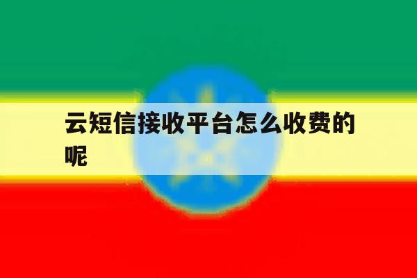 云短信接收平台怎么收费的呢的简单介绍 云短信接收平台怎么收费的呢的简单介绍