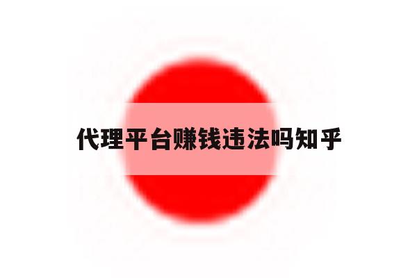 关于代理平台赚钱违法吗知乎的信息 关于代理平台赚钱违法吗知乎的信息
