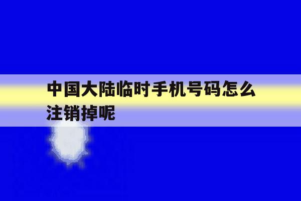 中国大陆临时手机号码怎么注销掉呢的简单介绍 中国大陆临时手机号码怎么注销掉呢的简单介绍