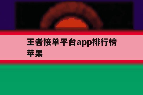 王者接单平台app排行榜苹果 王者接单平台app排行榜苹果