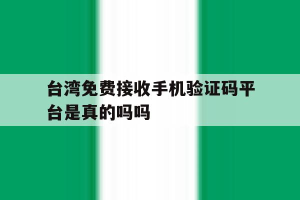 台湾免费接收手机验证码平台是真的吗吗的简单介绍 台湾免费接收手机验证码平台是真的吗吗的简单介绍