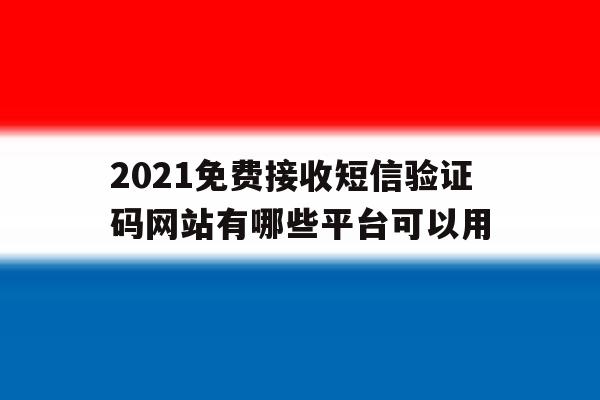 2021免费接收短信验证码网站有哪些平台可以用 2021免费接收短信验证码网站有哪些平台可以用