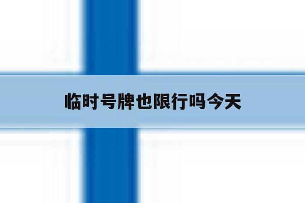 临时号牌也限行吗今天 临时号牌也限行吗今天
