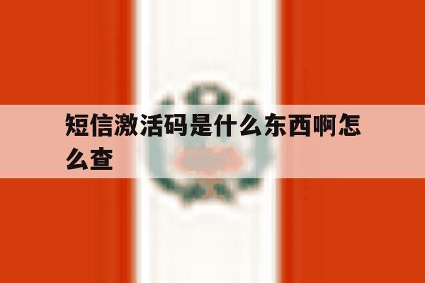 短信激活码是什么东西啊怎么查 短信激活码是什么东西啊怎么查