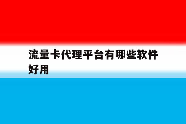 流量卡代理平台有哪些软件好用 流量卡代理平台有哪些软件好用