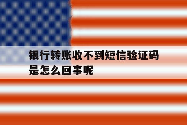 包含银行转账收不到短信验证码是怎么回事呢的词条 包含银行转账收不到短信验证码是怎么回事呢的词条