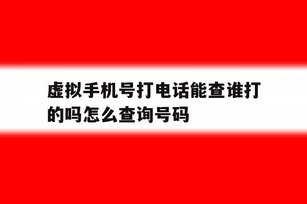 虚拟手机号打电话能查谁打的吗怎么查询号码 虚拟手机号打电话能查谁打的吗怎么查询号码