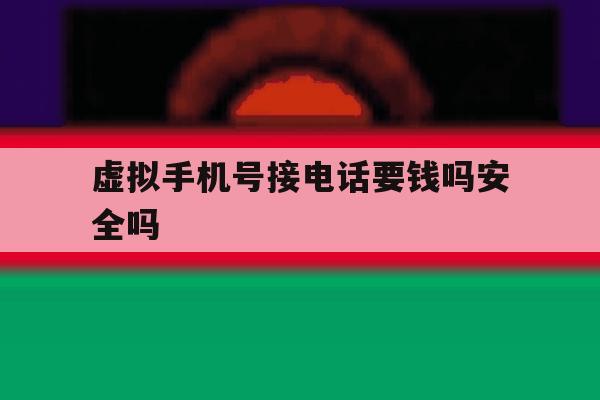 虚拟手机号接电话要钱吗安全吗 虚拟手机号接电话要钱吗安全吗