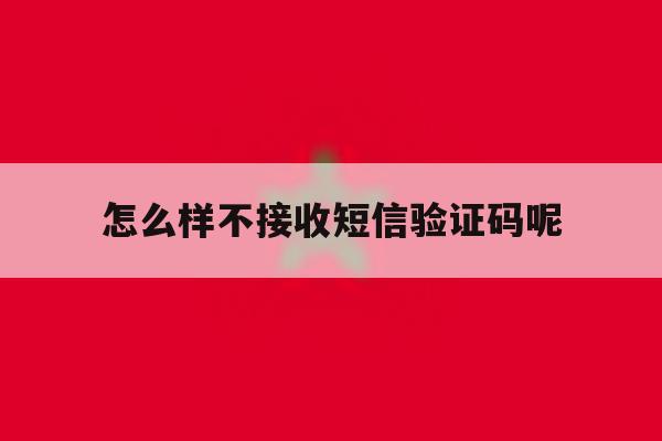 怎么样不接收短信验证码呢 怎么样不接收短信验证码呢