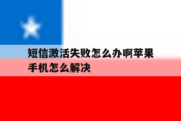 短信激活失败怎么办啊苹果手机怎么解决 短信激活失败怎么办啊苹果手机怎么解决