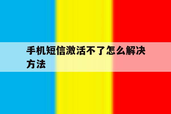 手机短信激活不了怎么解决方法 手机短信激活不了怎么解决方法
