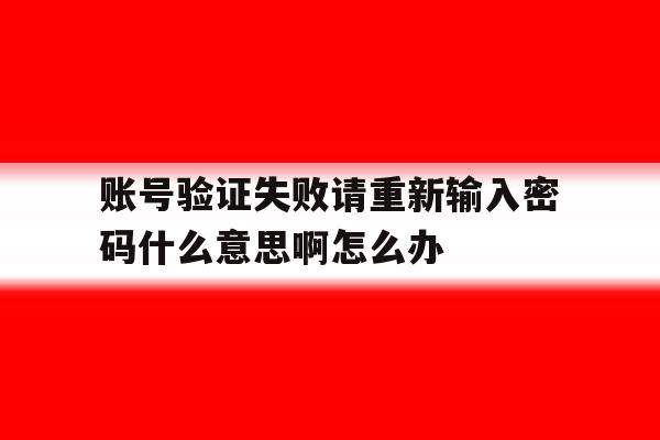 账号验证失败请重新输入密码什么意思啊怎么办 账号验证失败请重新输入密码什么意思啊怎么办