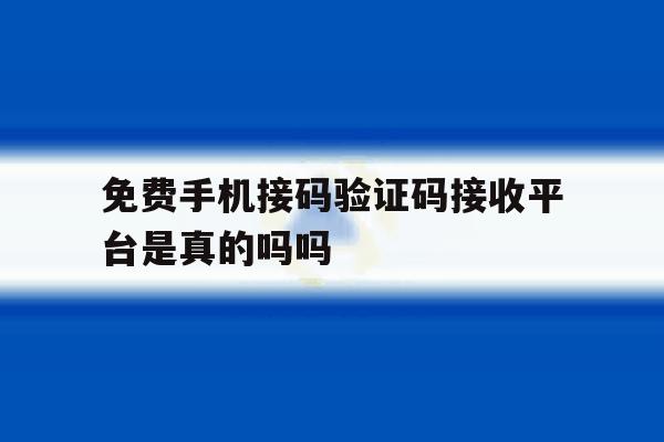 免费手机接码验证码接收平台是真的吗吗 免费手机接码验证码接收平台是真的吗吗