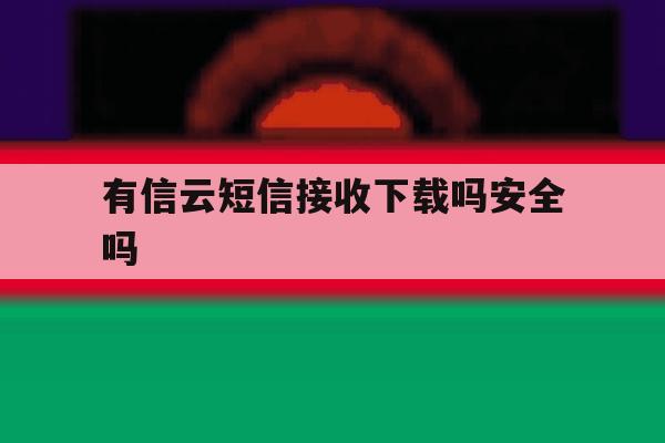 有信云短信接收下载吗安全吗 有信云短信接收下载吗安全吗