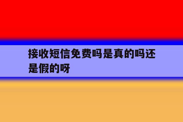 包含接收短信免费吗是真的吗还是假的呀的词条 包含接收短信免费吗是真的吗还是假的呀的词条