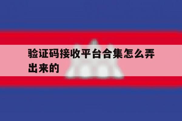 验证码接收平台合集怎么弄出来的 验证码接收平台合集怎么弄出来的