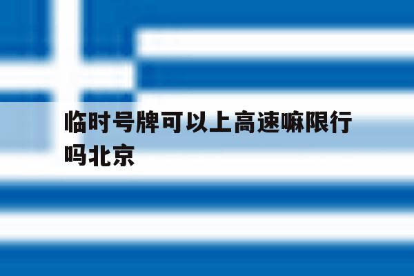 临时号牌可以上高速嘛限行吗北京 临时号牌可以上高速嘛限行吗北京