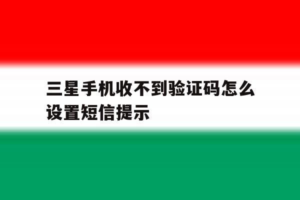 三星手机收不到验证码怎么设置短信提示 三星手机收不到验证码怎么设置短信提示
