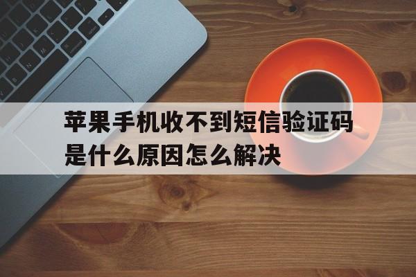 苹果手机收不到短信验证码是什么原因怎么解决的简单介绍 苹果手机收不到短信验证码是什么原因怎么解决的简单介绍