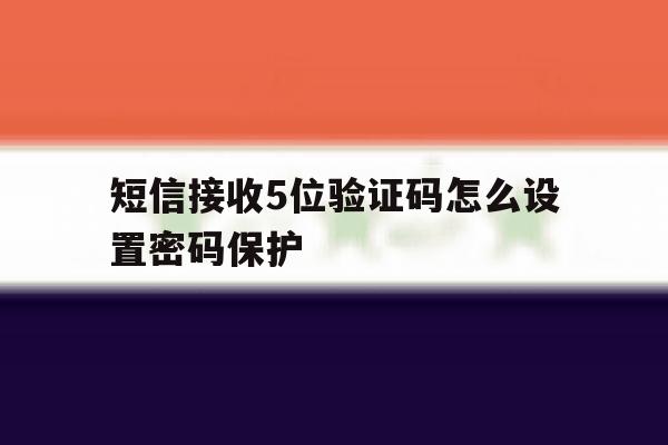 短信接收5位验证码怎么设置密码保护 短信接收5位验证码怎么设置密码保护