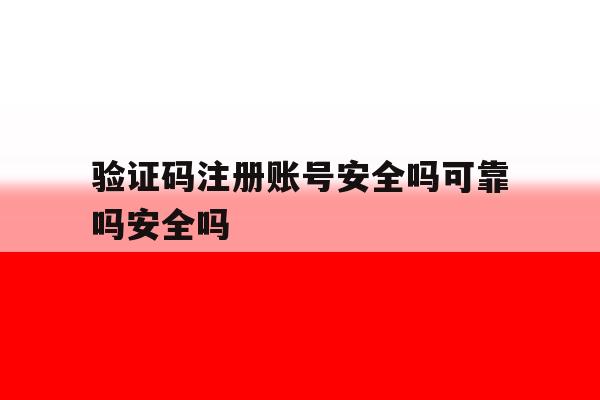 关于验证码注册账号安全吗可靠吗安全吗的信息