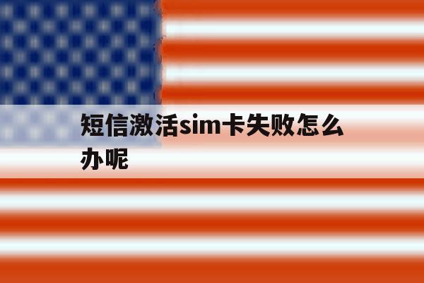 短信激活sim卡失败怎么办呢 短信激活sim卡失败怎么办呢