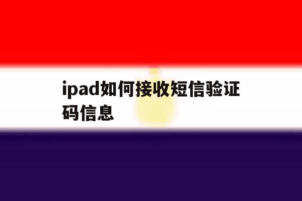 包含ipad如何接收短信验证码信息的词条 包含ipad如何接收短信验证码信息的词条