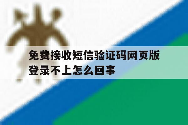 包含免费接收短信验证码网页版登录不上怎么回事的词条 包含免费接收短信验证码网页版登录不上怎么回事的词条