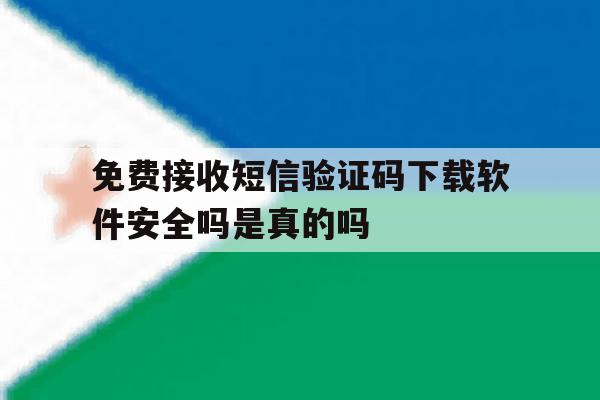 免费接收短信验证码下载软件安全吗是真的吗 免费接收短信验证码下载软件安全吗是真的吗
