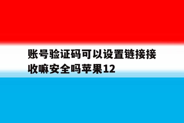 关于账号验证码可以设置链接接收嘛安全吗苹果12的信息 关于账号验证码可以设置链接接收嘛安全吗苹果12的信息