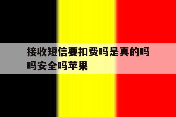 接收短信要扣费吗是真的吗吗安全吗苹果 接收短信要扣费吗是真的吗吗安全吗苹果