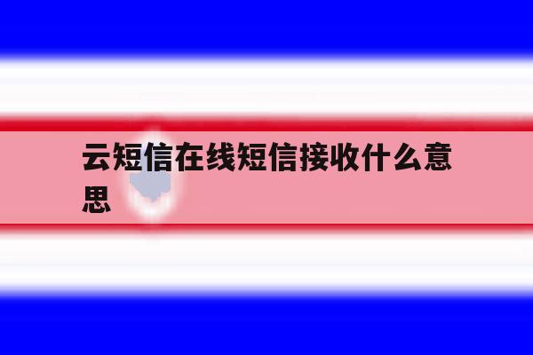 云短信在线短信接收什么意思 云短信在线短信接收什么意思