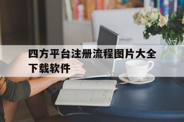 四方平台注册流程图片大全下载软件 四方平台注册流程图片大全下载软件