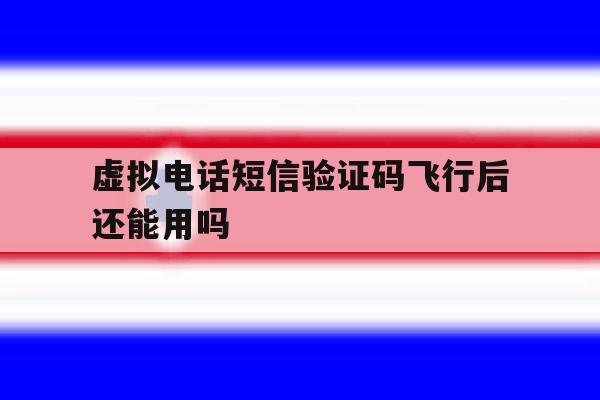 虚拟电话短信验证码飞行后还能用吗 虚拟电话短信验证码飞行后还能用吗