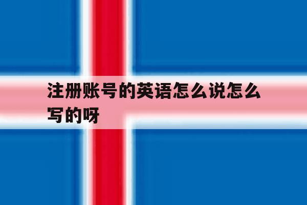 注册账号的英语怎么说怎么写的呀 注册账号的英语怎么说怎么写的呀