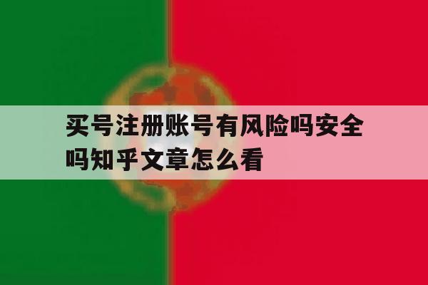 买号注册账号有风险吗安全吗知乎文章怎么看 买号注册账号有风险吗安全吗知乎文章怎么看