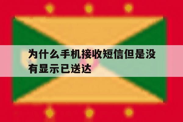 为什么手机接收短信但是没有显示已送达 为什么手机接收短信但是没有显示已送达
