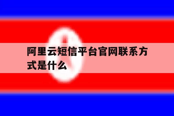 阿里云短信平台官网联系方式是什么 阿里云短信平台官网联系方式是什么