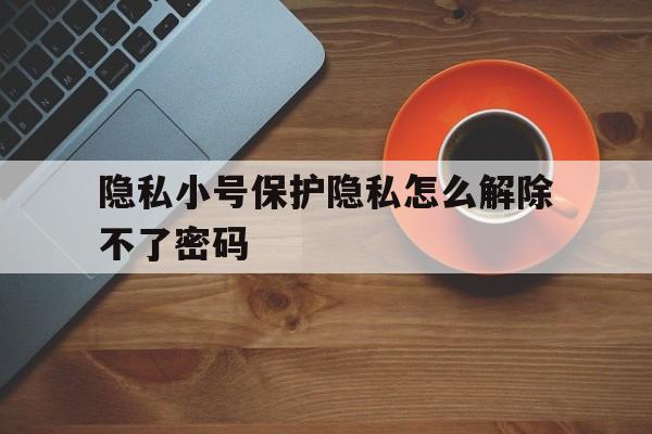 隐私小号保护隐私怎么解除不了密码 隐私小号保护隐私怎么解除不了密码