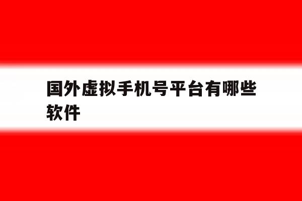 国外虚拟手机号平台有哪些软件 国外虚拟手机号平台有哪些软件