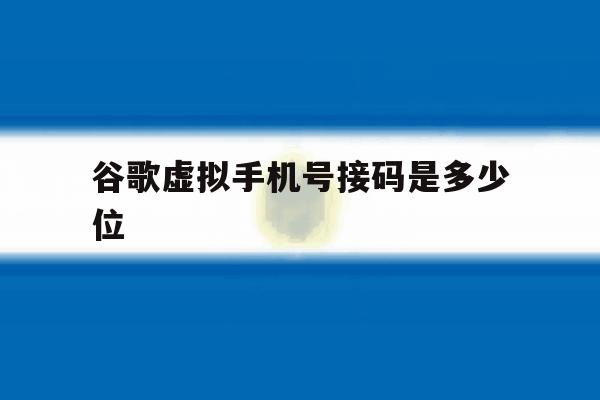 谷歌虚拟手机号接码是多少位 谷歌虚拟手机号接码是多少位
