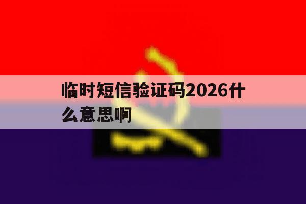 临时短信验证码2026什么意思啊 临时短信验证码2026什么意思啊