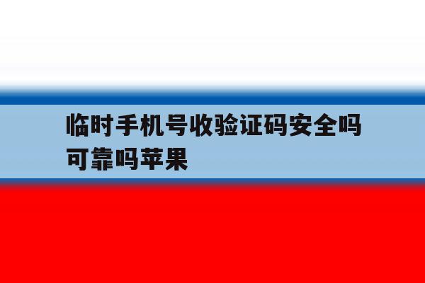 临时手机号收验证码安全吗可靠吗苹果的简单介绍 临时手机号收验证码安全吗可靠吗苹果的简单介绍