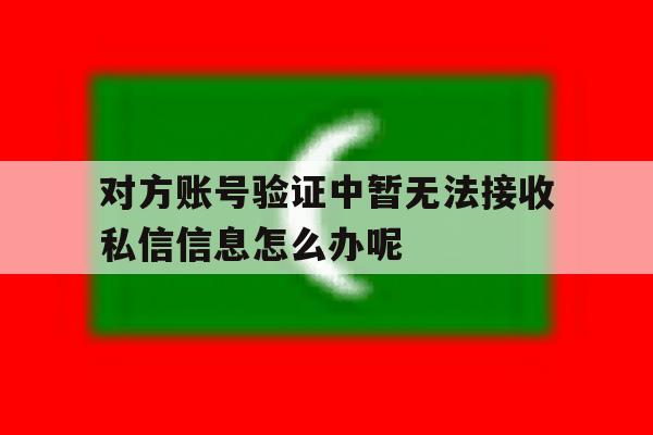 包含对方账号验证中暂无法接收私信信息怎么办呢的词条 包含对方账号验证中暂无法接收私信信息怎么办呢的词条