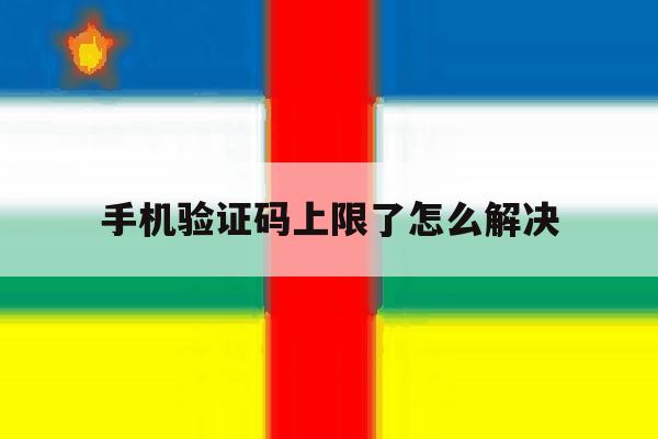 手机验证码上限了怎么解决 手机验证码上限了怎么解决