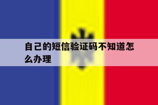 自己的短信验证码不知道怎么办理 自己的短信验证码不知道怎么办理