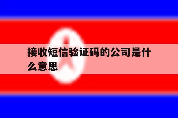 接收短信验证码的公司是什么意思 接收短信验证码的公司是什么意思