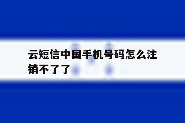 云短信中国手机号码怎么注销不了了 云短信中国手机号码怎么注销不了了